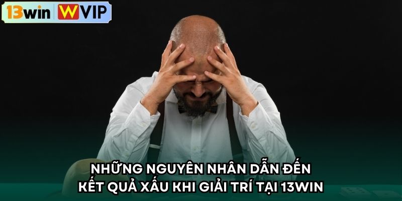Những nguyên nhân dẫn đến kết quả xấu khi giải trí tại 13WIN