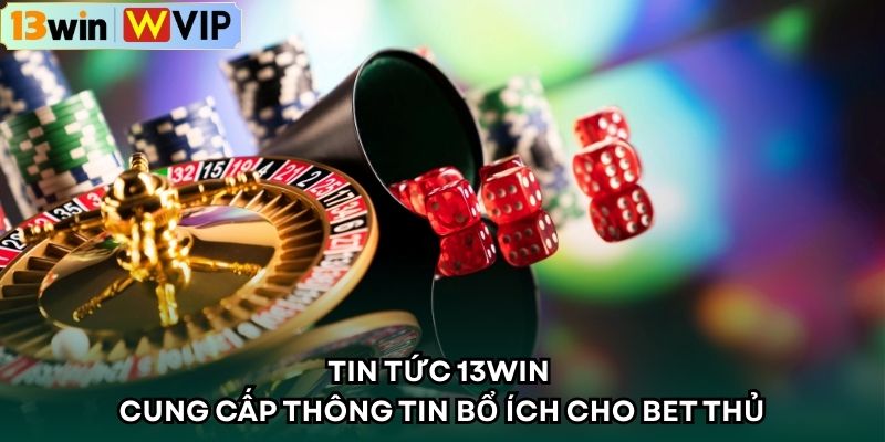 Tin tức 13WIN cung cấp thông tin bổ ích cho bet thủ